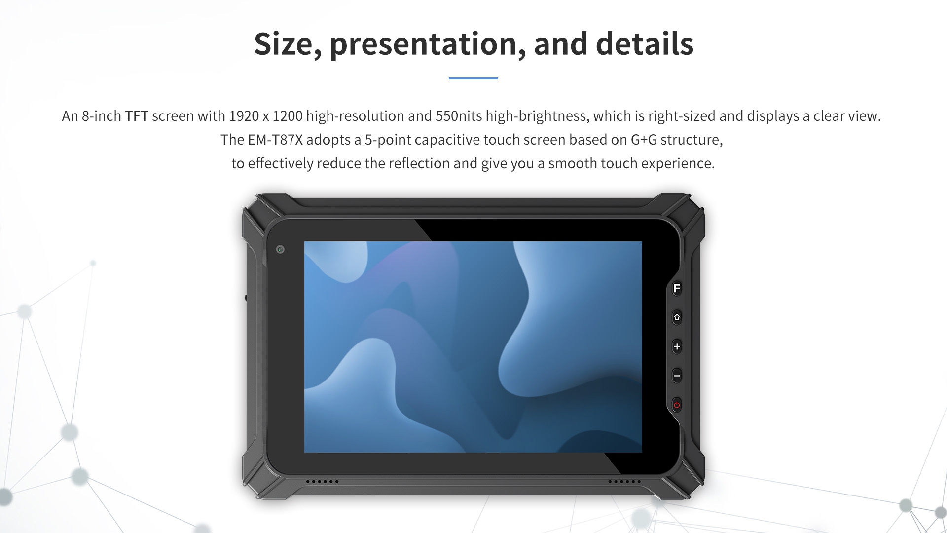 An 8-inch TfT screen with 1920 x 1200 high-resolution and 550nits high-brightness, which is right-sized and displays a clear view.