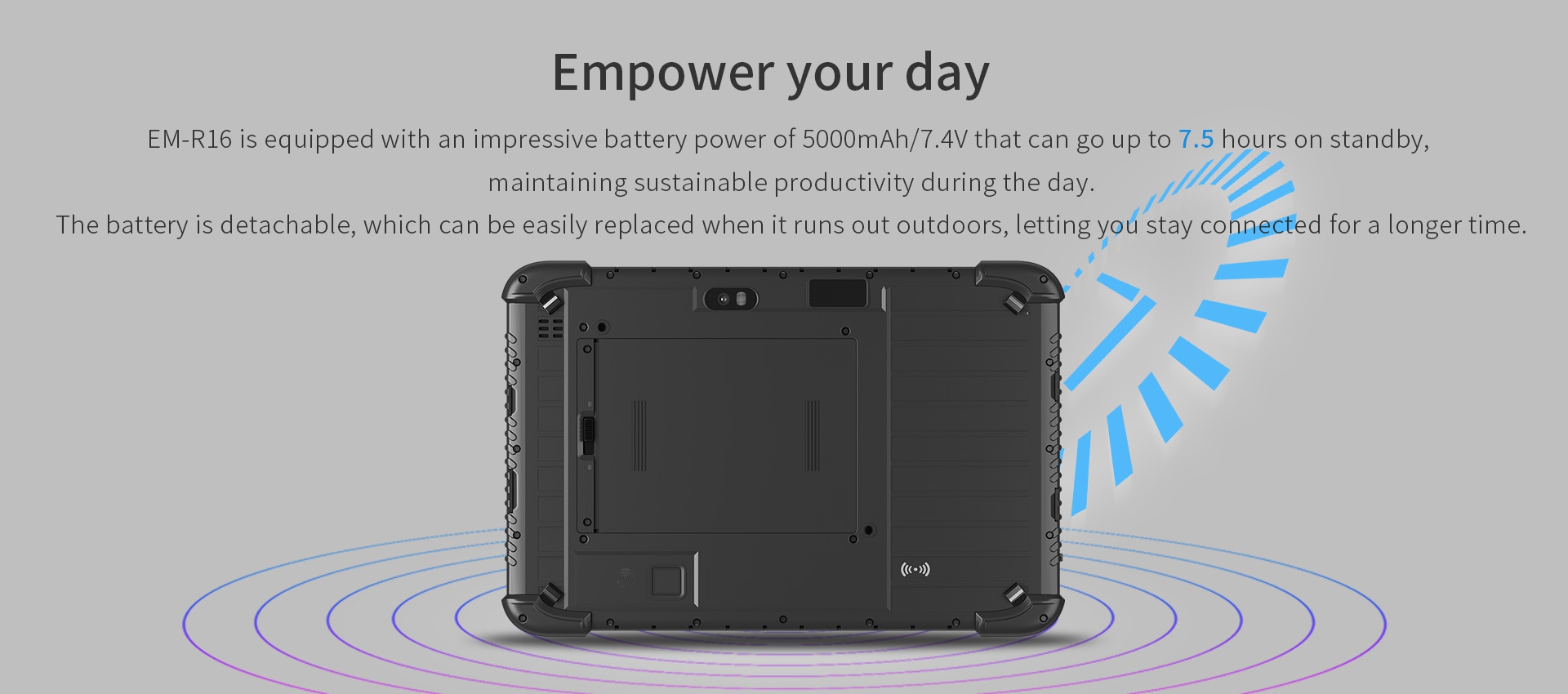 EM-R16 is equipped with an impressive battery power of 5000mAh/7.4V that can go up to 7.5 hours on standby, maintaining sustainable productivity during the day.