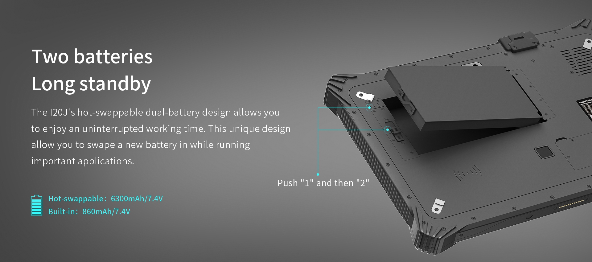 The I20J's hot-swappable dual-battery design allows youto enjoy an uninterrupted working time.