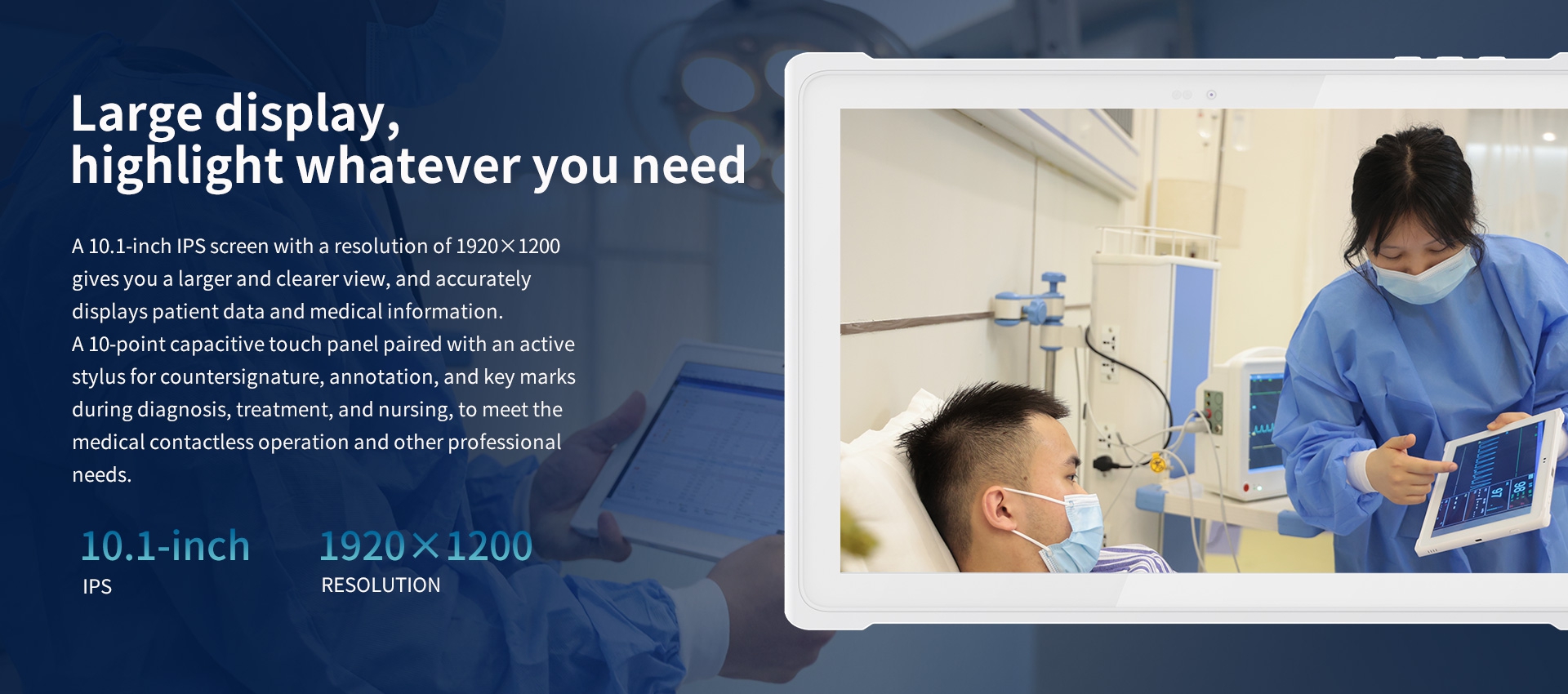 A 10.1-inch lPS screen with a resolution of 1920x1200gives you a larger and clearerview, and accuratelydisplays patient data and medical information.