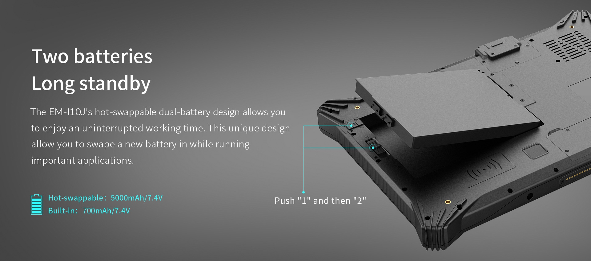 The EM-I10J's hot-swappable dual-battery design allows youto enjoy an uninterrupted working time. 