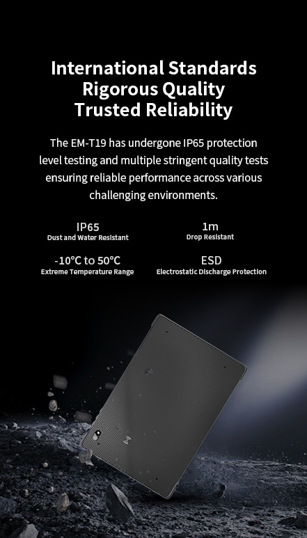 InternationalStandardsRigorous Quality, Trusted Reliability-The EM-T19 has undergone lP65 protection level testing.